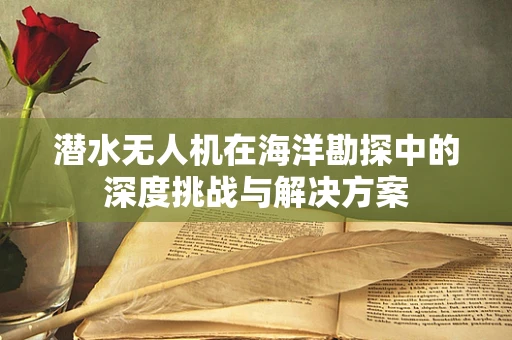 潜水无人机在海洋勘探中的深度挑战与解决方案
