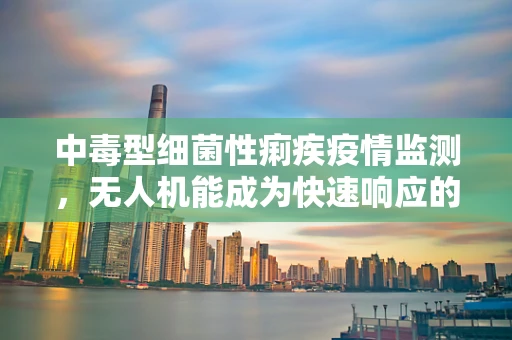 中毒型细菌性痢疾疫情监测，无人机能成为快速响应的‘空中哨兵’吗？