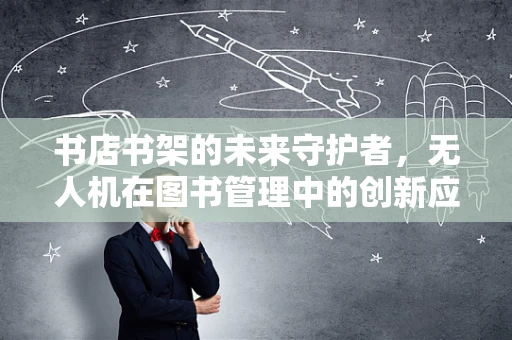 书店书架的未来守护者，无人机在图书管理中的创新应用？