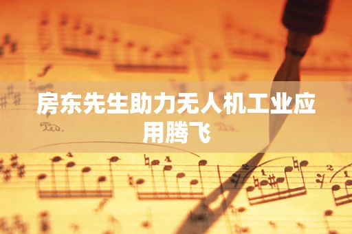 房东先生助力无人机工业应用腾飞