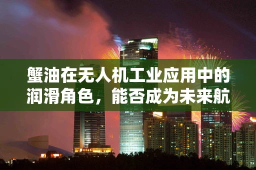 蟹油在无人机工业应用中的润滑角色，能否成为未来航拍的秘密武器？