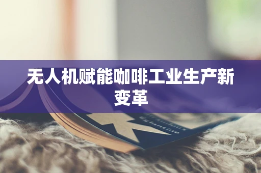 无人机赋能咖啡工业生产新变革