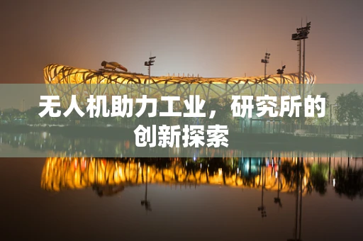 无人机助力工业，研究所的创新探索