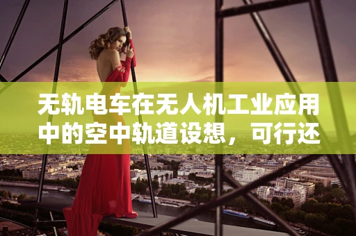 无轨电车在无人机工业应用中的空中轨道设想，可行还是挑战重重？