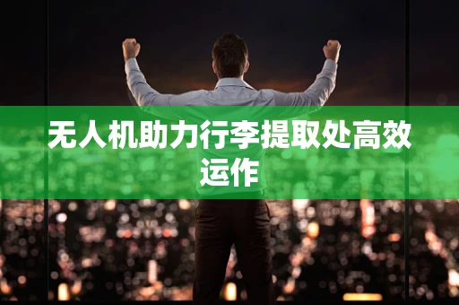 无人机助力行李提取处高效运作