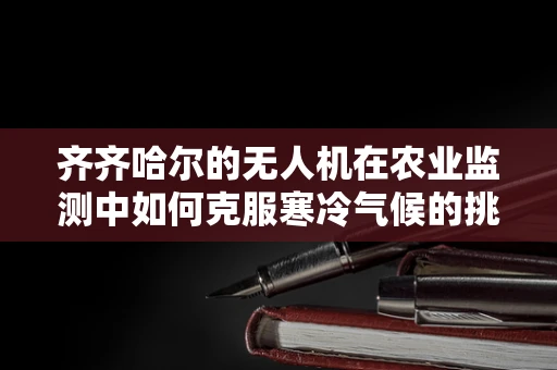 齐齐哈尔的无人机在农业监测中如何克服寒冷气候的挑战？