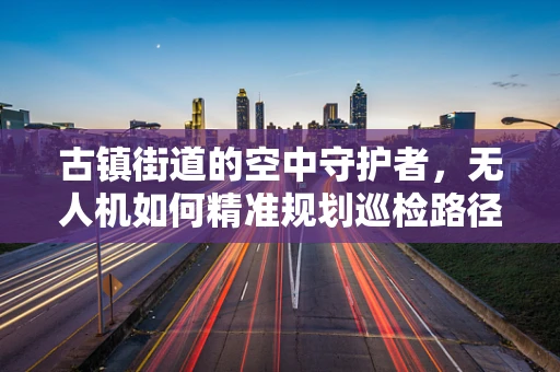 古镇街道的空中守护者，无人机如何精准规划巡检路径？