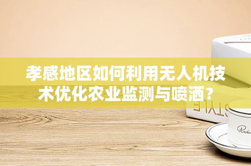 孝感地区如何利用无人机技术优化农业监测与喷洒？