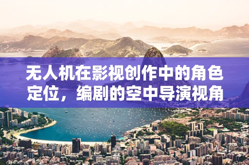 无人机在影视创作中的角色定位，编剧的空中导演视角
