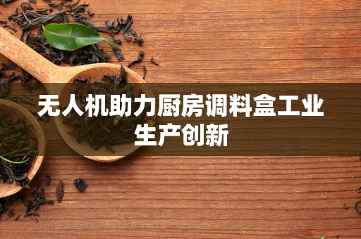 无人机助力厨房调料盒工业生产创新