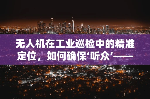 无人机在工业巡检中的精准定位，如何确保‘听众’——即目标设备的安全与精准？