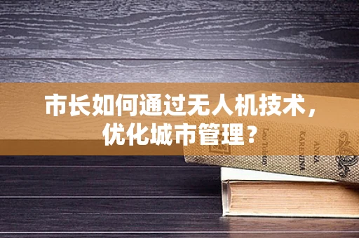 市长如何通过无人机技术，优化城市管理？