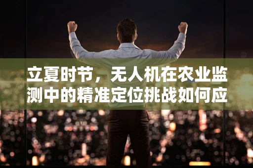 立夏时节，无人机在农业监测中的精准定位挑战如何应对？