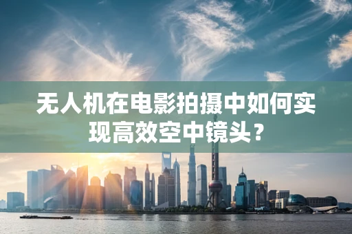 无人机在电影拍摄中如何实现高效空中镜头？