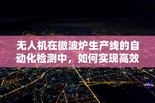 无人机在微波炉生产线的自动化检测中，如何实现高效、精准的物品识别？