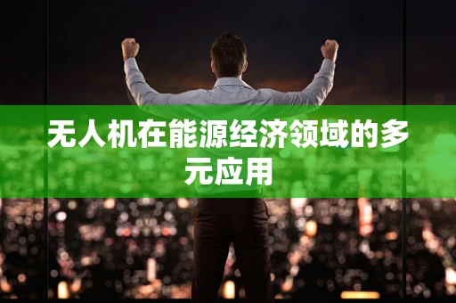 无人机在能源经济领域的多元应用