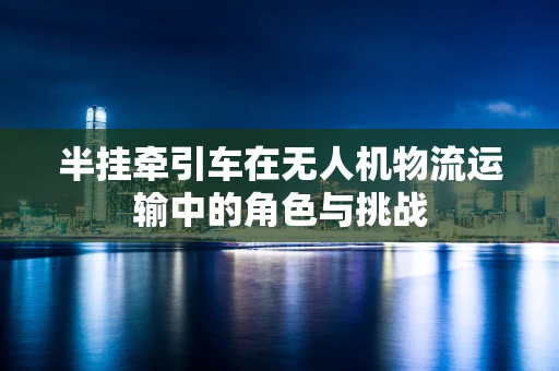 半挂牵引车在无人机物流运输中的角色与挑战