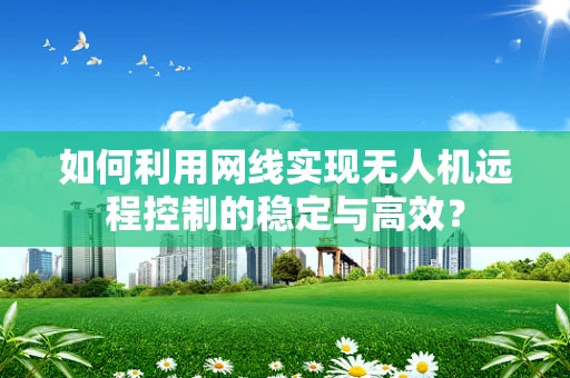 如何利用网线实现无人机远程控制的稳定与高效？