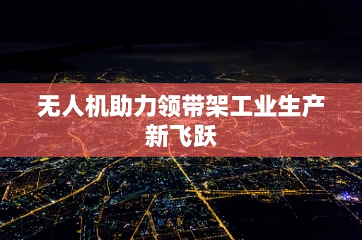 无人机助力领带架工业生产新飞跃