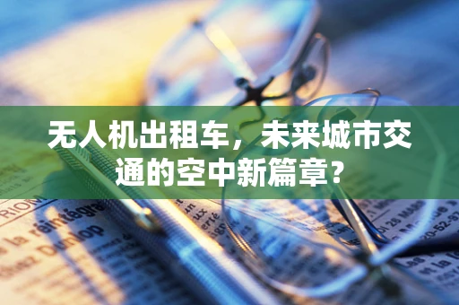 无人机出租车，未来城市交通的空中新篇章？