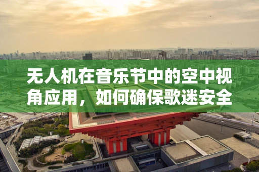 无人机在音乐节中的空中视角应用，如何确保歌迷安全与体验的双重提升？