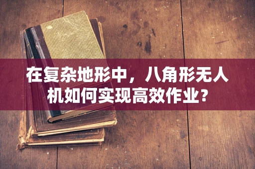 在复杂地形中，八角形无人机如何实现高效作业？