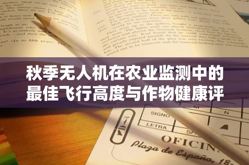 秋季无人机在农业监测中的最佳飞行高度与作物健康评估关系探讨