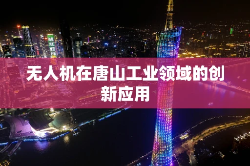 无人机在唐山工业领域的创新应用