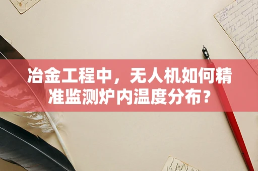 冶金工程中，无人机如何精准监测炉内温度分布？