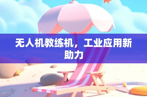 无人机教练机，工业应用新助力