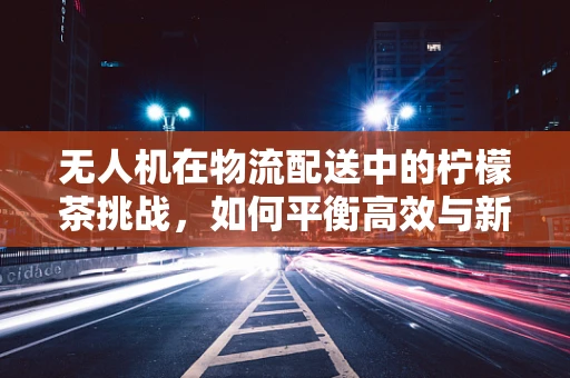 无人机在物流配送中的柠檬茶挑战，如何平衡高效与新鲜？
