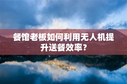 餐馆老板如何利用无人机提升送餐效率？