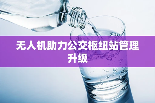 无人机助力公交枢纽站管理升级