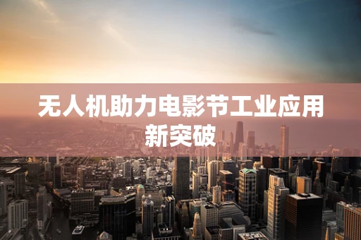 无人机助力电影节工业应用新突破