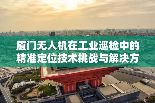 厦门无人机在工业巡检中的精准定位技术挑战与解决方案