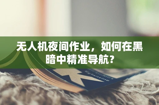 无人机夜间作业，如何在黑暗中精准导航？