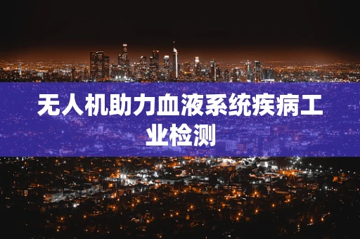 无人机助力血液系统疾病工业检测