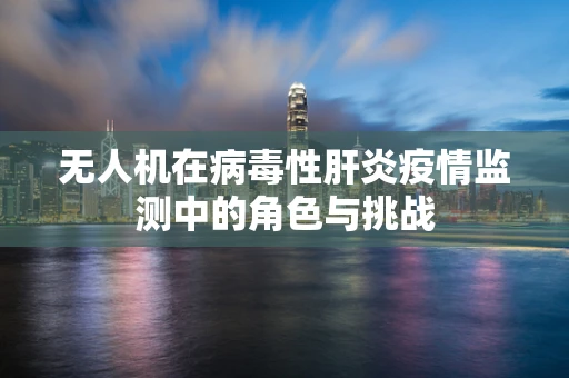 无人机在病毒性肝炎疫情监测中的角色与挑战