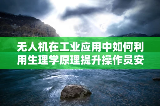 无人机在工业应用中如何利用生理学原理提升操作员安全与效率？