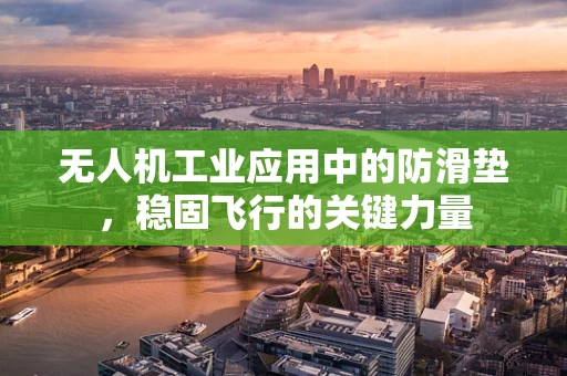 无人机工业应用中的防滑垫，稳固飞行的关键力量