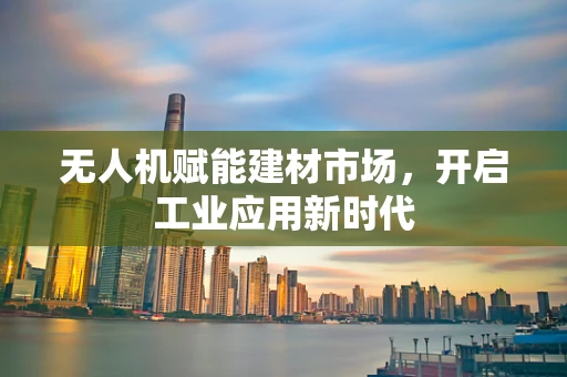 无人机赋能建材市场，开启工业应用新时代