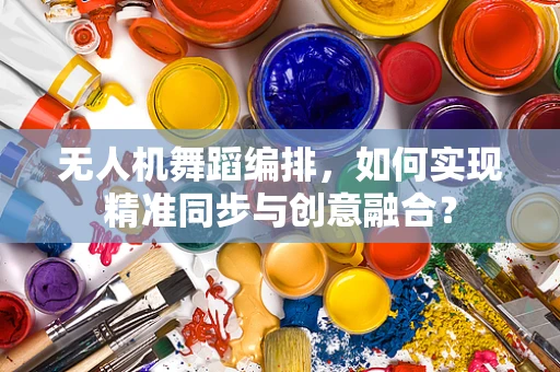 无人机舞蹈编排，如何实现精准同步与创意融合？