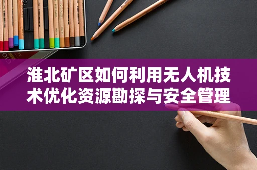 淮北矿区如何利用无人机技术优化资源勘探与安全管理？