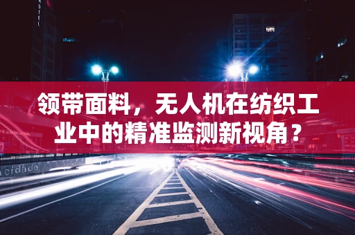 领带面料，无人机在纺织工业中的精准监测新视角？