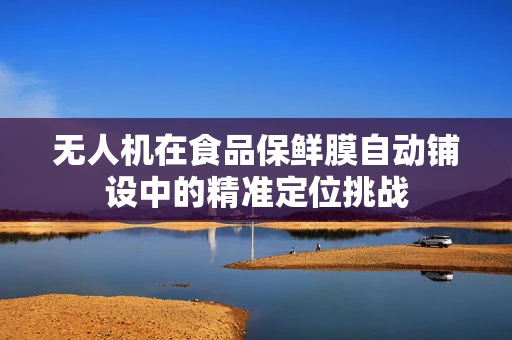 无人机在食品保鲜膜自动铺设中的精准定位挑战