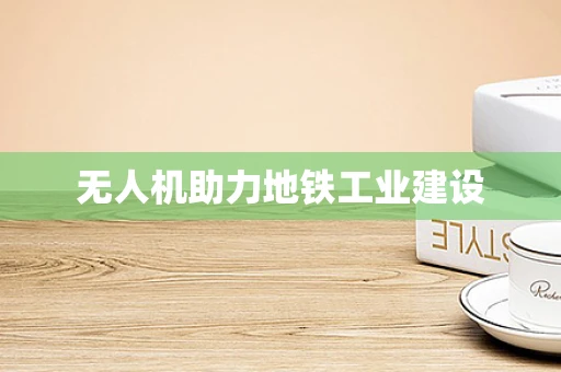 无人机助力地铁工业建设