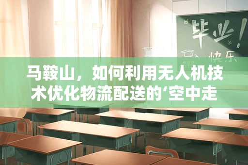 马鞍山，如何利用无人机技术优化物流配送的‘空中走廊’？
