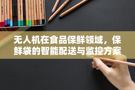 无人机在食品保鲜领域，保鲜袋的智能配送与监控方案能否实现高效应用？
