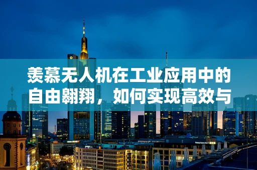 羡慕无人机在工业应用中的自由翱翔，如何实现高效与精准的完美结合？