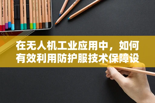 在无人机工业应用中，如何有效利用防护服技术保障设备安全？